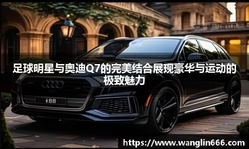 足球明星与奥迪Q7的完美结合展现豪华与运动的极致魅力