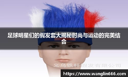 足球明星们的假发套大揭秘时尚与运动的完美结合