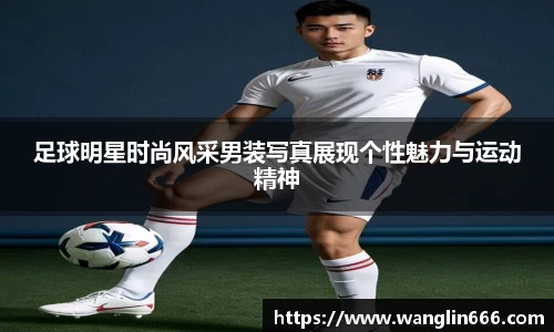 足球明星时尚风采男装写真展现个性魅力与运动精神